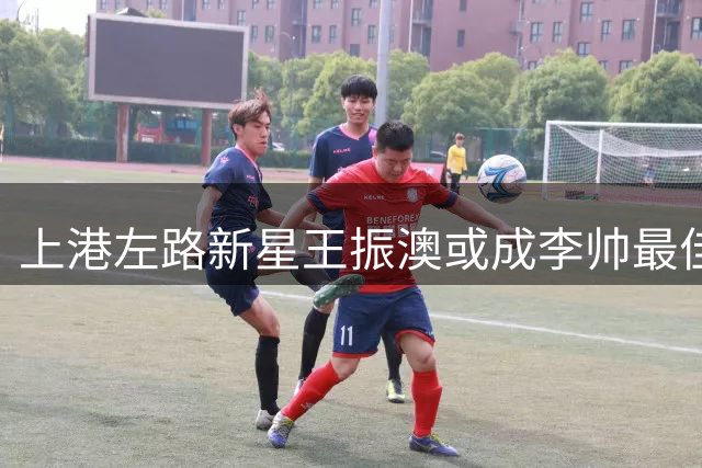 上港左路新星王振澳或成李帅最佳替身 多面手特质助球队稳固防线
