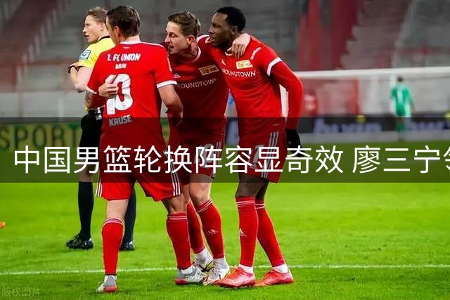 中国男篮轮换阵容显奇效 廖三宁领衔半场力克欧洲劲旅