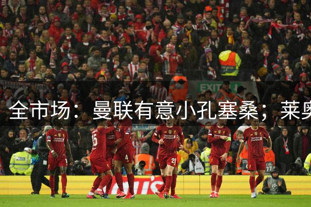全市场：曼联有意小孔塞桑；莱奥被推荐给曼联