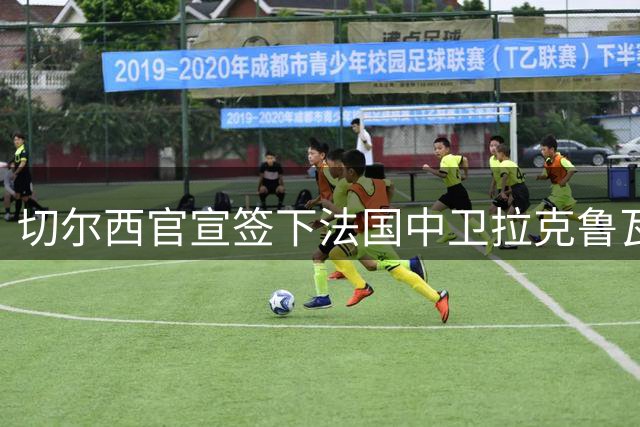 切尔西官宣签下法国中卫拉克鲁瓦 球员自曝阿隆索电话详谈战术促成转会