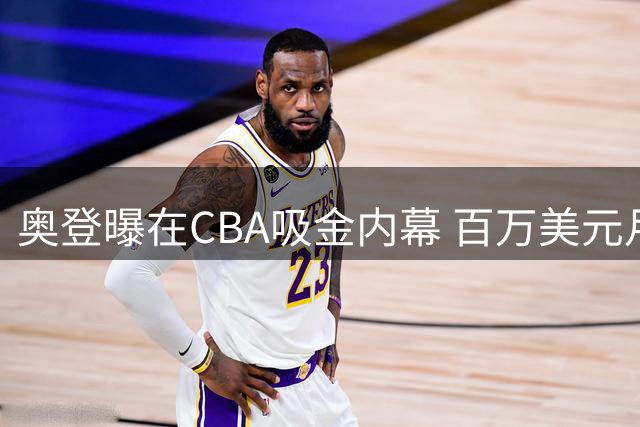 奥登曝在CBA吸金内幕 百万美元月薪与赛前烟瘾惊人真相