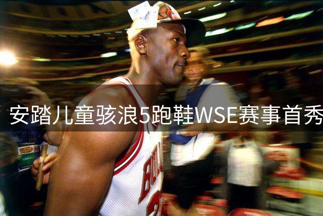 安踏儿童骇浪5跑鞋WSE赛事首秀 助力少年健儿创佳绩