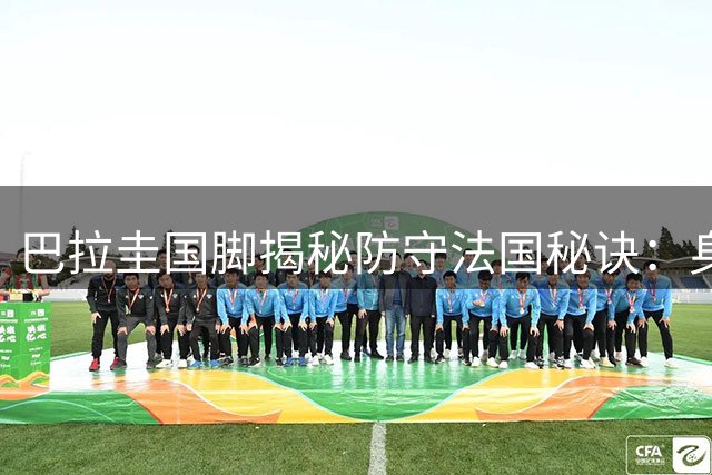 巴拉圭国脚揭秘防守法国秘诀：身体施压可打乱高卢雄鸡节奏