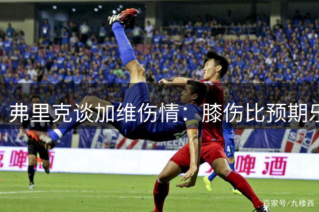 弗里克谈加维伤情：膝伤比预期乐观 需等待进一步检查
