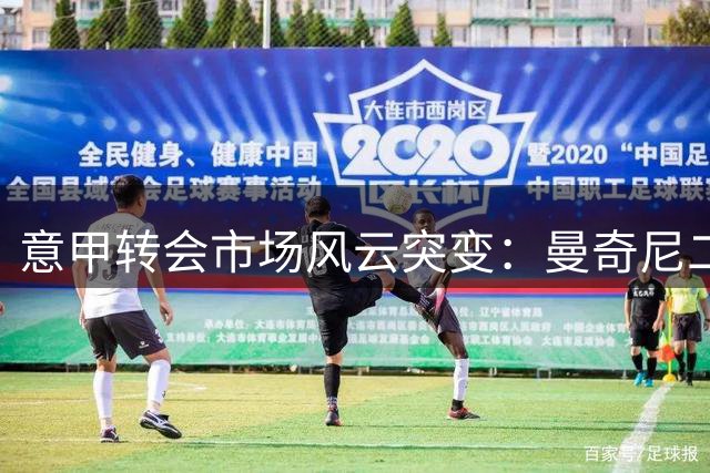 意甲转会市场风云突变：曼奇尼二进宫领衔三强博弈