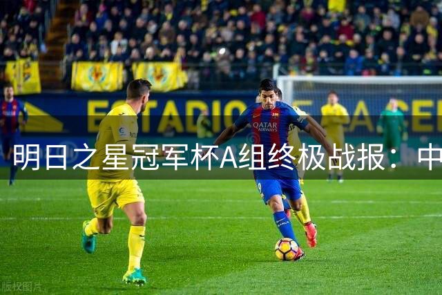 明日之星冠军杯A组终极战报：中国U17全胜晋级 阿森纳惊险突围