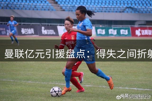 曼联亿元引援盘点：得失之间折射十年迷茫道路