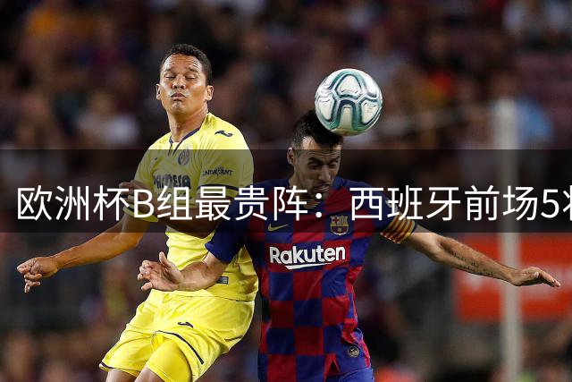 欧洲杯B组最贵阵：西班牙前场5将+意大利后场5人