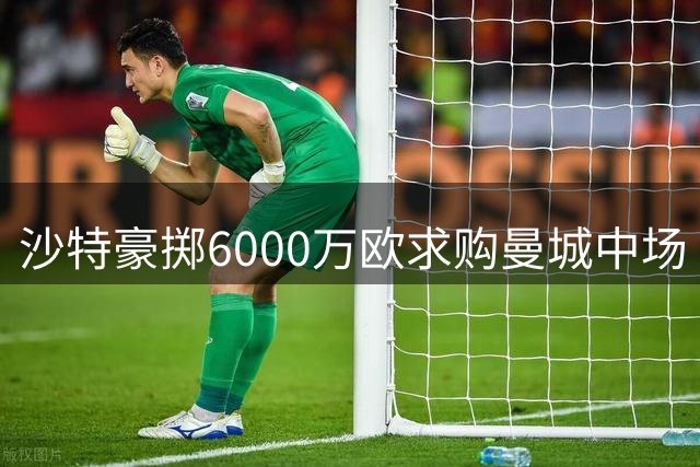 沙特豪掷6000万欧求购曼城中场 上赛季47贡献15球