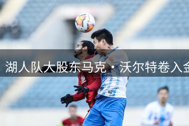 湖人队大股东马克·沃尔特卷入金融调查 旗下保险公司成审查重点