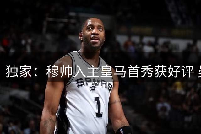 独家：穆帅入主皇马首秀获好评 曼城引援计划与罗德里挂钩