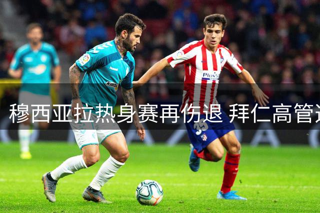 穆西亚拉热身赛再伤退 拜仁高管透露球员将公开说明情况