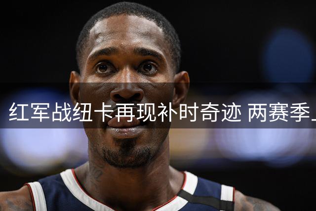 红军战纽卡再现补时奇迹 两赛季上演极限剧本