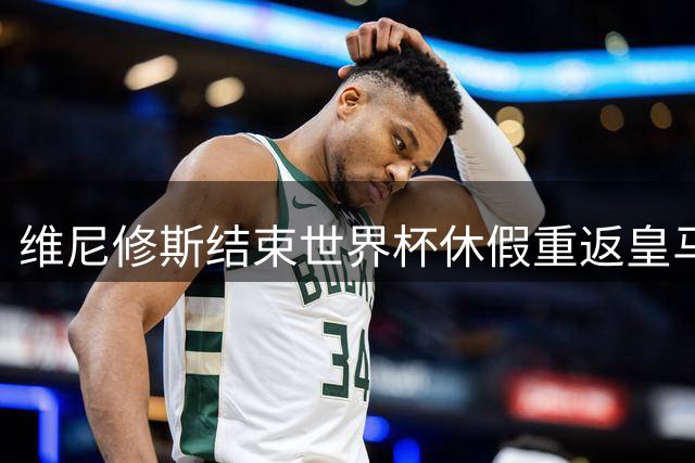 维尼修斯结束世界杯休假重返皇马 即将开启续约谈判