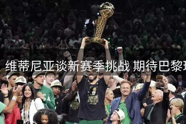维蒂尼亚谈新赛季挑战 期待巴黎球员问鼎金球