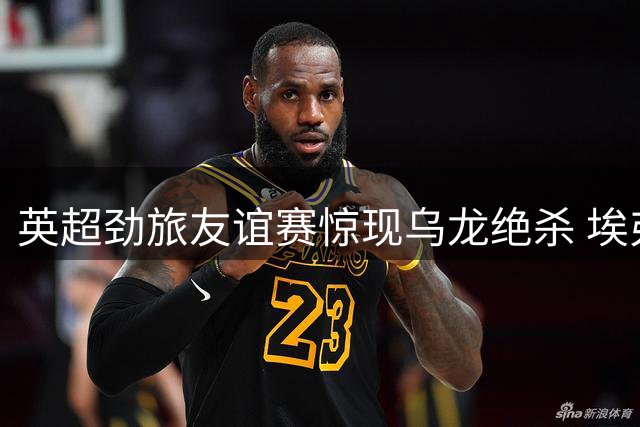 英超劲旅友谊赛惊现乌龙绝杀 埃弗顿2-1逆转汉堡