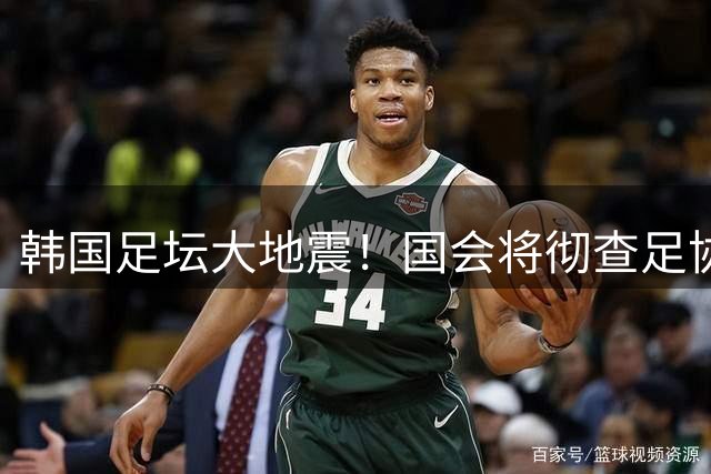 韩国足坛大地震！国会将彻查足协运作 孙兴慜等球星卷入听证风波
