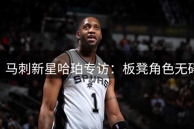 马刺新星哈珀专访：板凳角色无碍成长 团队荣誉高于一切