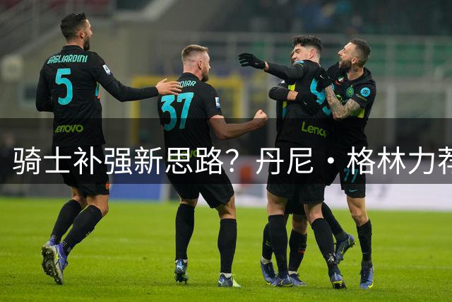 骑士补强新思路？丹尼·格林力荐勇士新星库明加