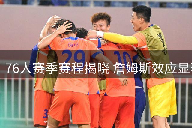 76人赛季赛程揭晓 詹姆斯效应显著