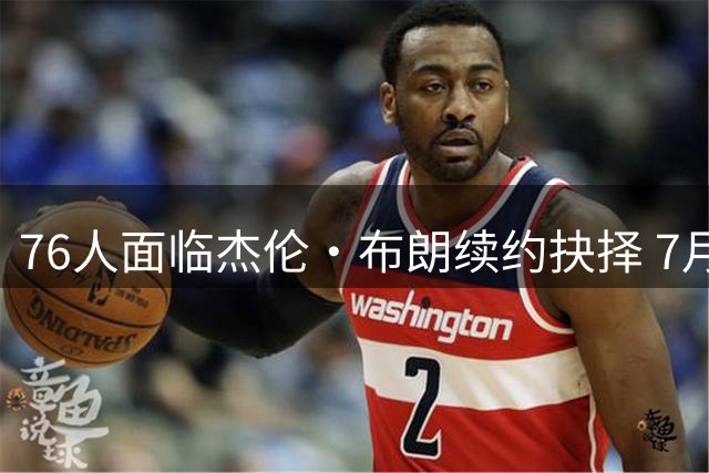 76人面临杰伦·布朗续约抉择 7月26日起可签1年6890万合同